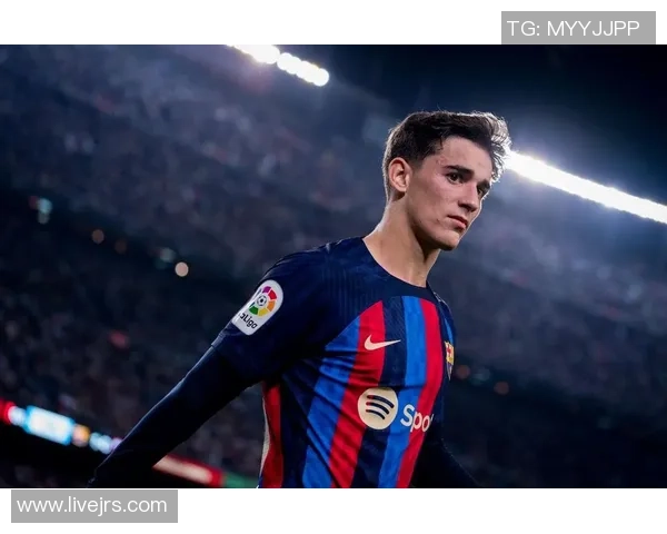 加维引领新时代足球潮流展现年轻球员的无限可能与激情